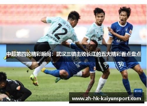 中超第四轮精彩瞬间:武汉三镇击败长江的五大精彩看点盘点