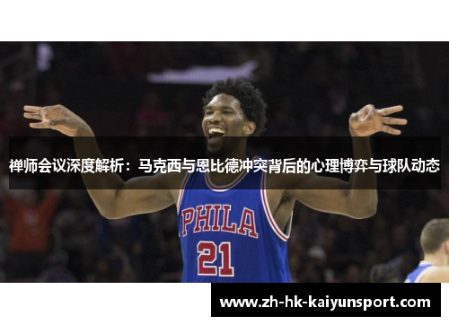 禅师会议深度解析：马克西与恩比德冲突背后的心理博弈与球队动态