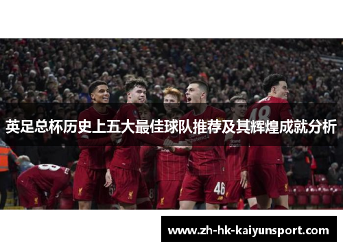 英足总杯历史上五大最佳球队推荐及其辉煌成就分析