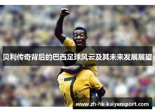 贝利传奇背后的巴西足球风云及其未来发展展望