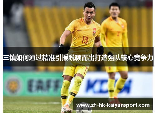 三镇如何通过精准引援脱颖而出打造强队核心竞争力