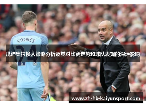 瓜迪奥拉换人策略分析及其对比赛走势和球队表现的深远影响