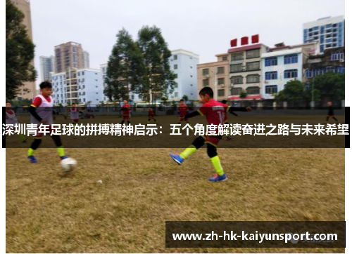 深圳青年足球的拼搏精神启示:五个角度解读奋进之路与未来希望